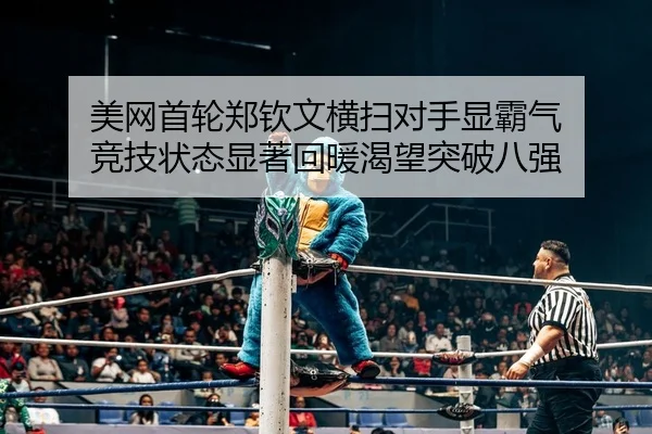 美网首轮郑钦文横扫对手显霸气 竞技状态显著回暖渴望突破八强